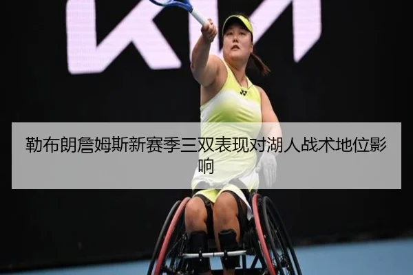 勒布朗詹姆斯新赛季三双表现对湖人战术地位影响（feisu）